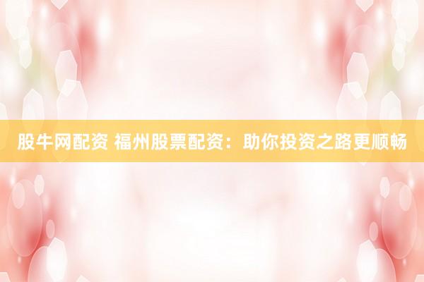 股牛网配资 福州股票配资：助你投资之路更顺畅