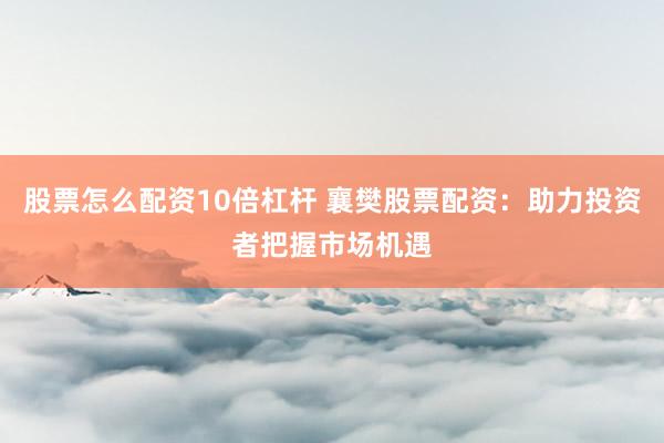 股票怎么配资10倍杠杆 襄樊股票配资：助力投资者把握市场机遇