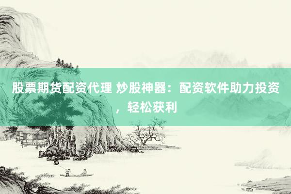 股票期货配资代理 炒股神器：配资软件助力投资，轻松获利