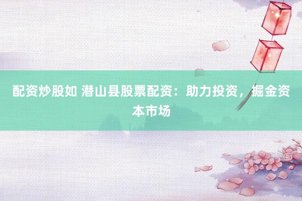 配资炒股如 潜山县股票配资：助力投资，掘金资本市场