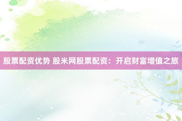 股票配资优势 股米网股票配资：开启财富增值之旅
