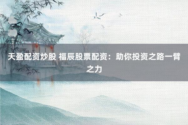天盈配资炒股 福辰股票配资：助你投资之路一臂之力