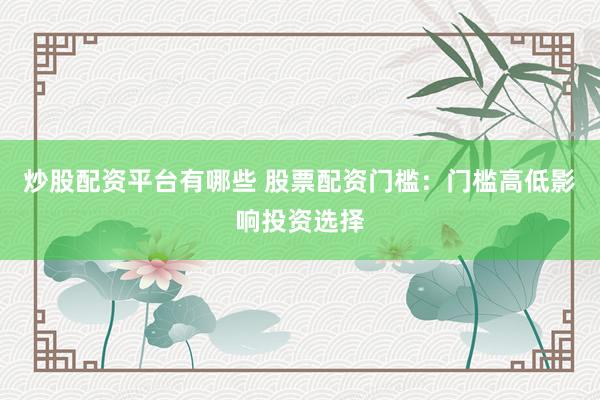 炒股配资平台有哪些 股票配资门槛：门槛高低影响投资选择
