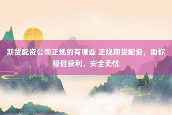 期货配资公司正规的有哪些 正规期货配资，助你稳健获利，安全无忧