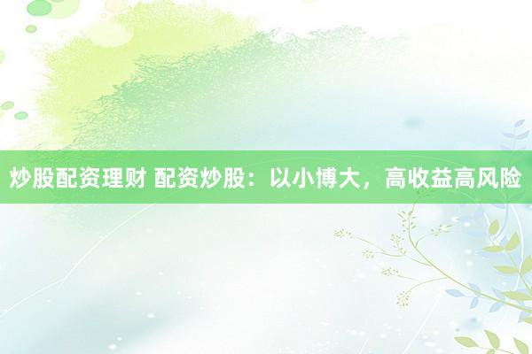 炒股配资理财 配资炒股：以小博大，高收益高风险