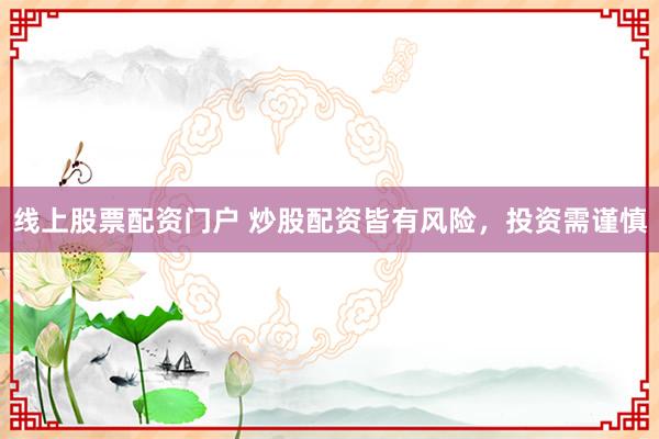 线上股票配资门户 炒股配资皆有风险，投资需谨慎