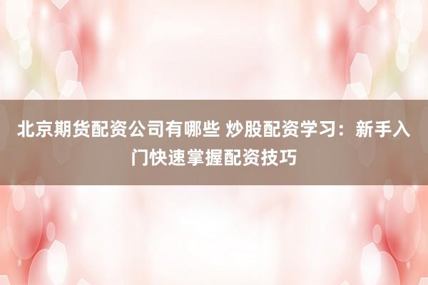 北京期货配资公司有哪些 炒股配资学习：新手入门快速掌握配资技巧