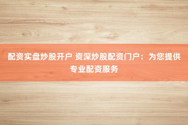 配资实盘炒股开户 资深炒股配资门户：为您提供专业配资服务