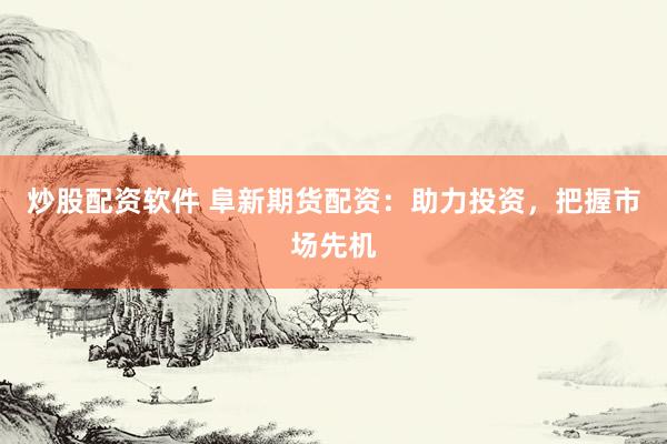炒股配资软件 阜新期货配资：助力投资，把握市场先机
