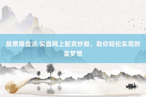 股票操盘法 实盘网上配资炒股，助你轻松实现财富梦想
