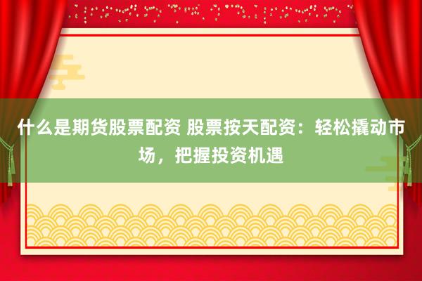 什么是期货股票配资 股票按天配资：轻松撬动市场，把握投资机遇