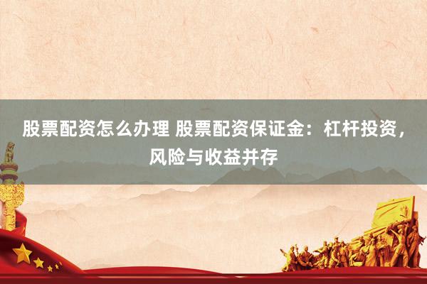 股票配资怎么办理 股票配资保证金：杠杆投资，风险与收益并存