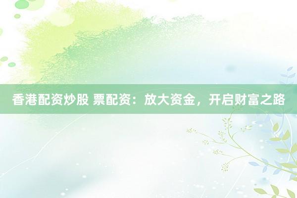 香港配资炒股 票配资：放大资金，开启财富之路