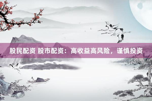 股民配资 股市配资：高收益高风险，谨慎投资