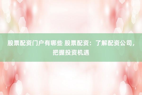 股票配资门户有哪些 股票配资：了解配资公司，把握投资机遇