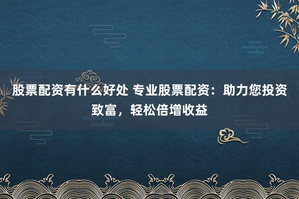 股票配资有什么好处 专业股票配资：助力您投资致富，轻松倍增收益