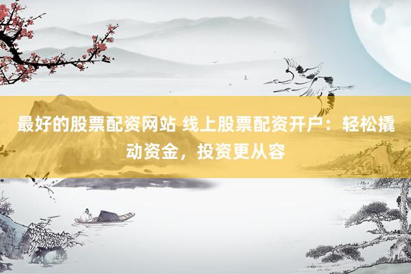 最好的股票配资网站 线上股票配资开户：轻松撬动资金，投资更从容