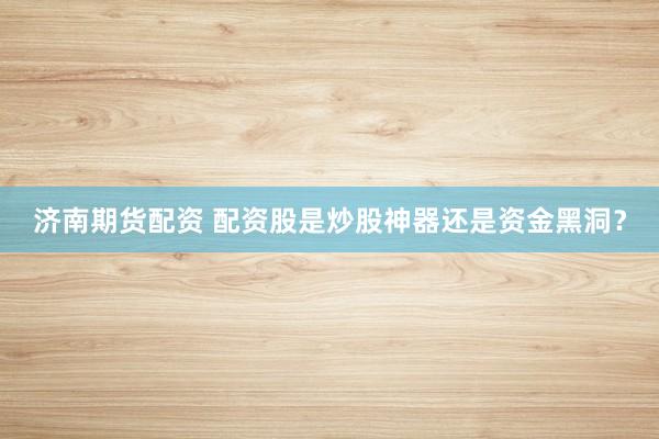 济南期货配资 配资股是炒股神器还是资金黑洞？