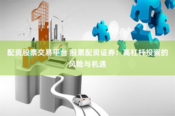 配资股票交易平台 股票配资证券：高杠杆投资的风险与机遇