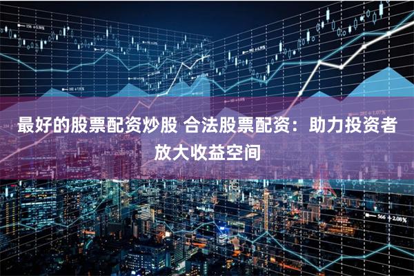 最好的股票配资炒股 合法股票配资：助力投资者放大收益空间