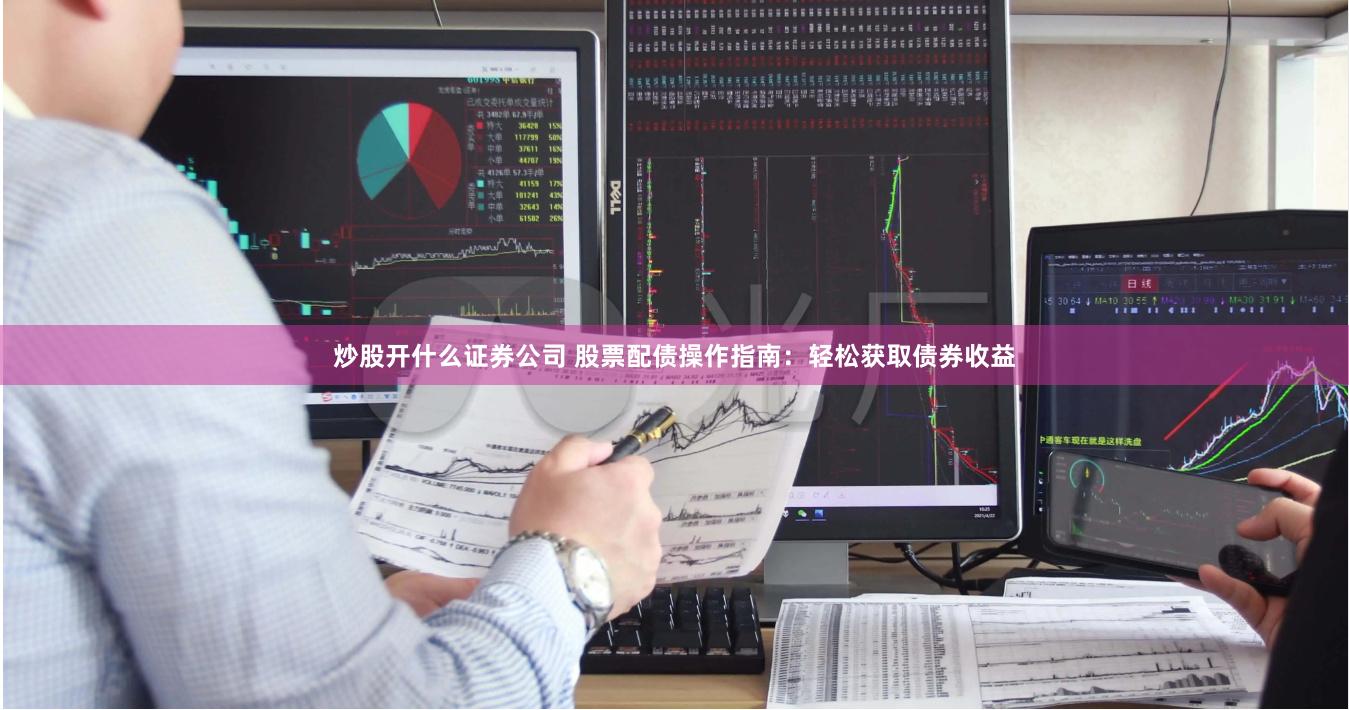 炒股开什么证券公司 股票配债操作指南：轻松获取债券收益