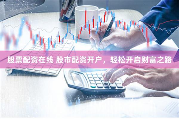 股票配资在线 股市配资开户，轻松开启财富之路