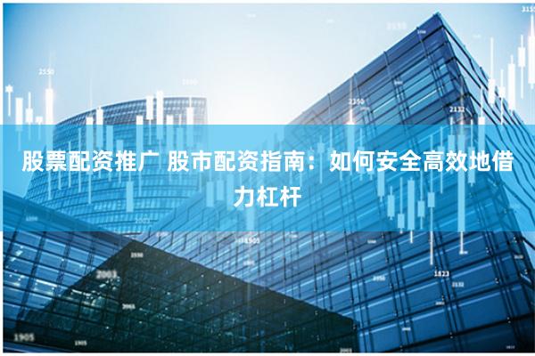 股票配资推广 股市配资指南：如何安全高效地借力杠杆