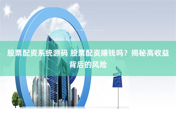 股票配资系统源码 股票配资赚钱吗？揭秘高收益背后的风险
