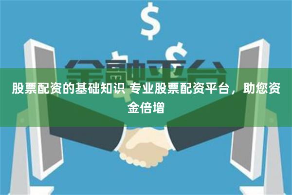 股票配资的基础知识 专业股票配资平台，助您资金倍增