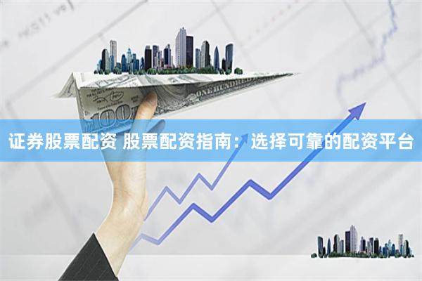 证券股票配资 股票配资指南：选择可靠的配资平台