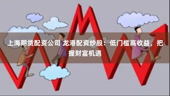 上海期货配资公司 龙港配资炒股：低门槛高收益，把握财富机遇