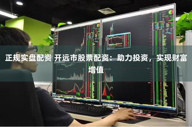 正规实盘配资 开远市股票配资：助力投资，实现财富增值
