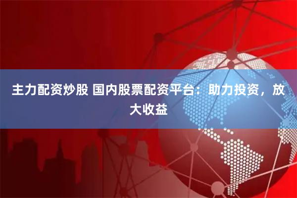 主力配资炒股 国内股票配资平台：助力投资，放大收益