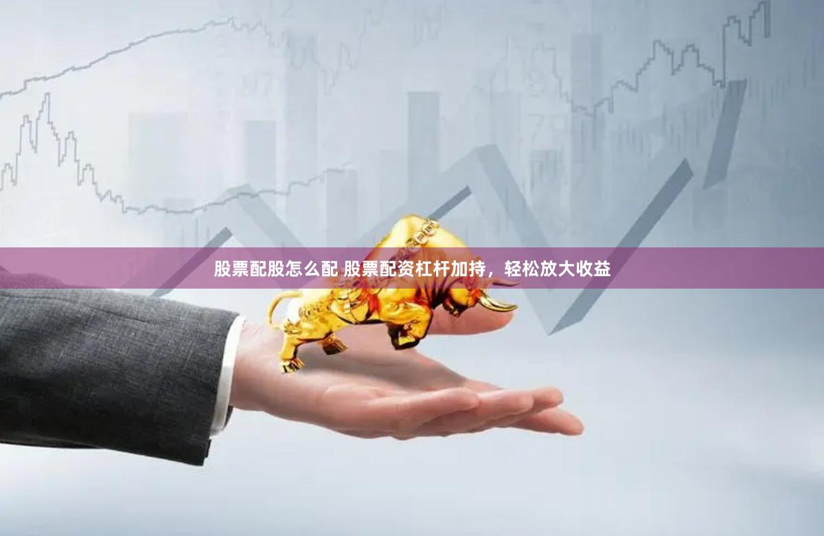 股票配股怎么配 股票配资杠杆加持，轻松放大收益
