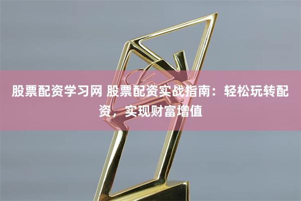 股票配资学习网 股票配资实战指南：轻松玩转配资，实现财富增值