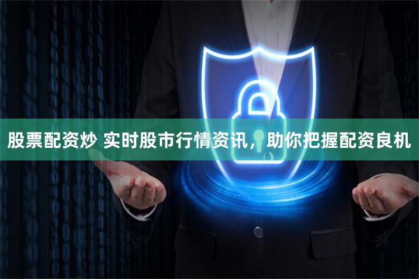 股票配资炒 实时股市行情资讯，助你把握配资良机