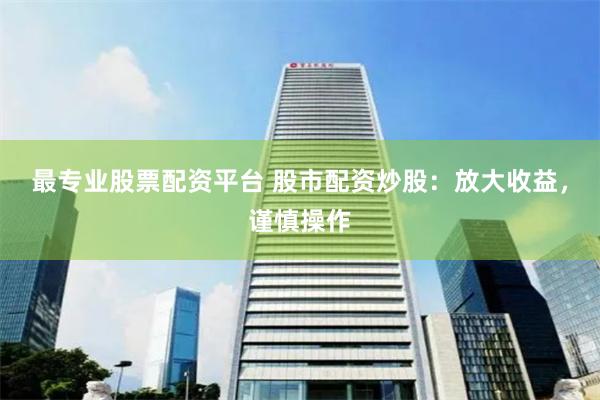 最专业股票配资平台 股市配资炒股：放大收益，谨慎操作