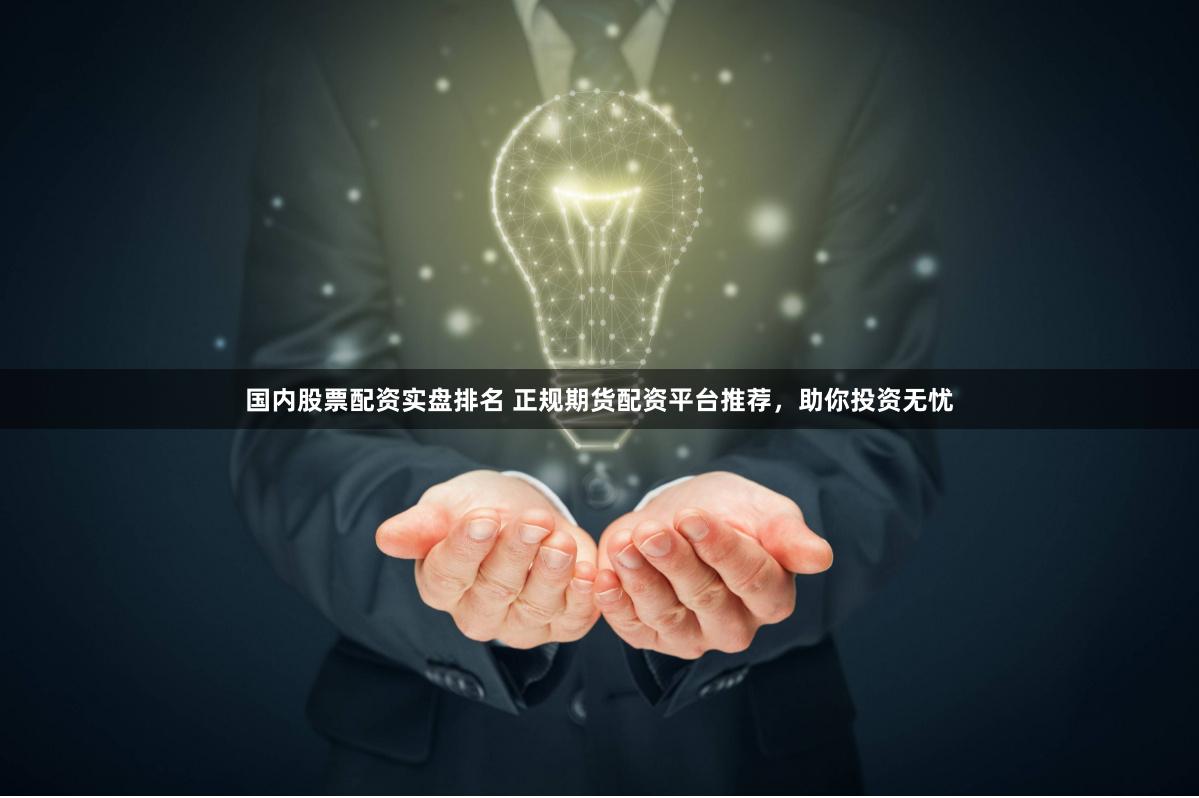国内股票配资实盘排名 正规期货配资平台推荐，助你投资无忧