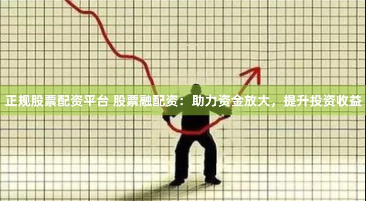 正规股票配资平台 股票融配资：助力资金放大，提升投资收益
