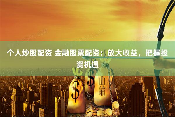 个人炒股配资 金融股票配资：放大收益，把握投资机遇