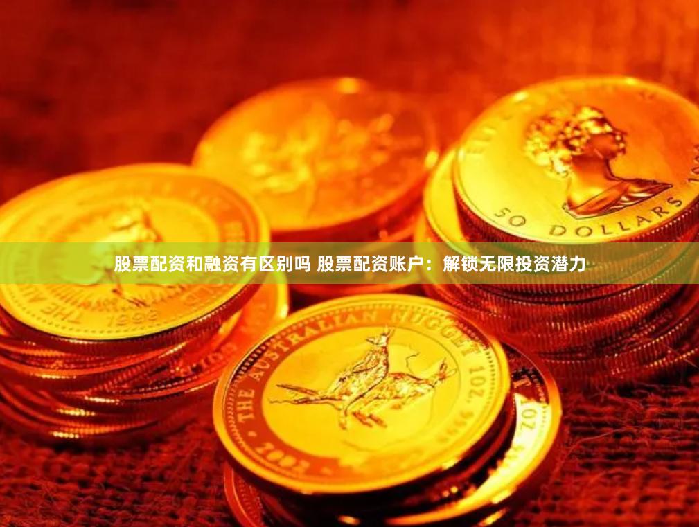 股票配资和融资有区别吗 股票配资账户：解锁无限投资潜力