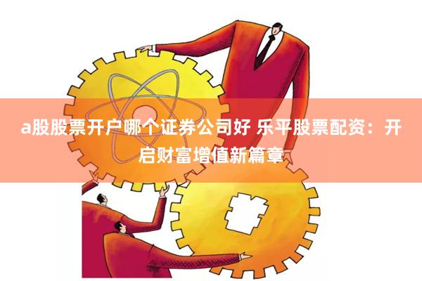 a股股票开户哪个证券公司好 乐平股票配资：开启财富增值新篇章
