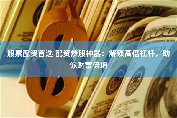 股票配资首选 配资炒股神器：解锁高倍杠杆，助你财富倍增
