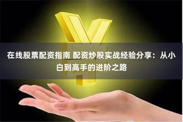 在线股票配资指南 配资炒股实战经验分享：从小白到高手的进阶之路