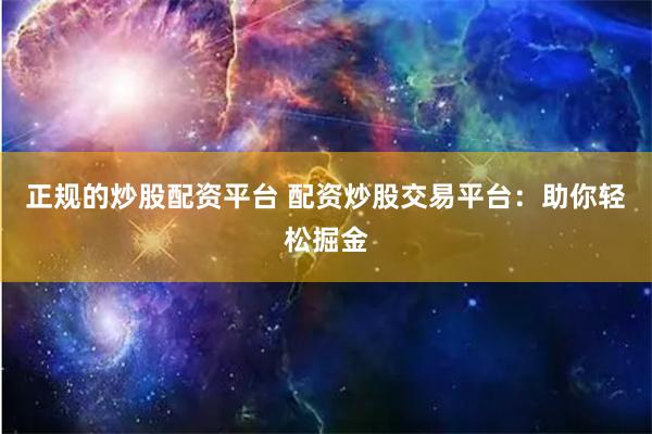 正规的炒股配资平台 配资炒股交易平台：助你轻松掘金