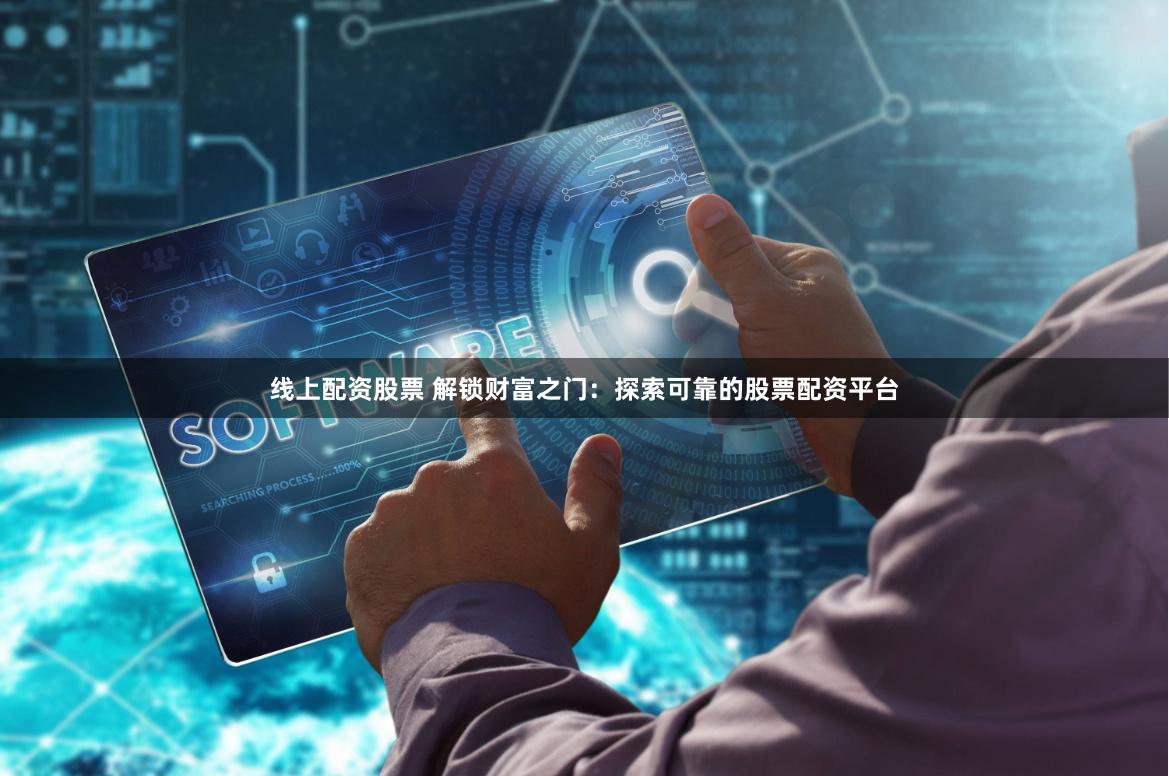 线上配资股票 解锁财富之门：探索可靠的股票配资平台