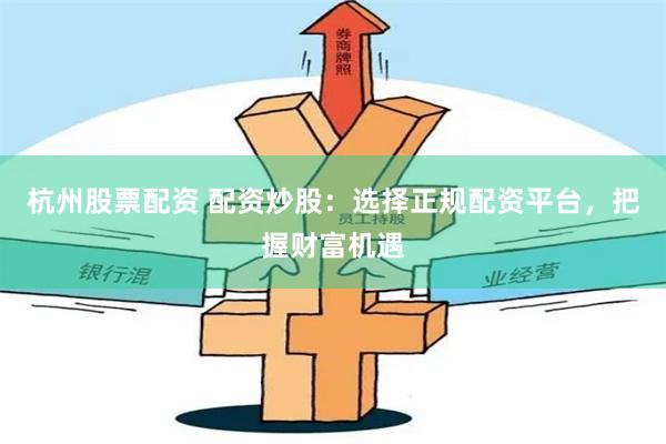 杭州股票配资 配资炒股：选择正规配资平台，把握财富机遇