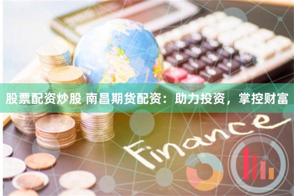 股票配资炒股 南昌期货配资：助力投资，掌控财富