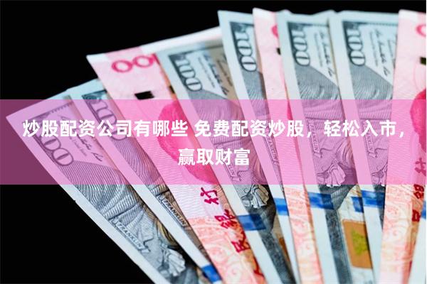 炒股配资公司有哪些 免费配资炒股，轻松入市，赢取财富