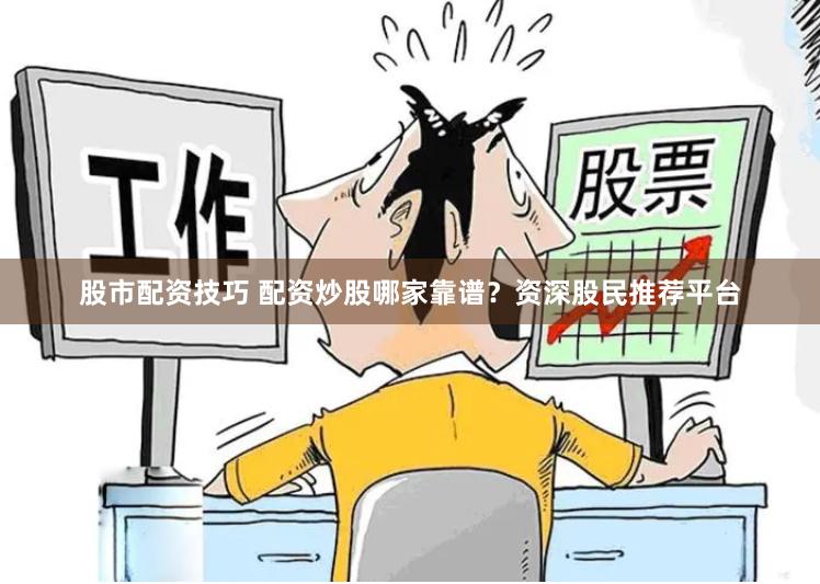 股市配资技巧 配资炒股哪家靠谱？资深股民推荐平台